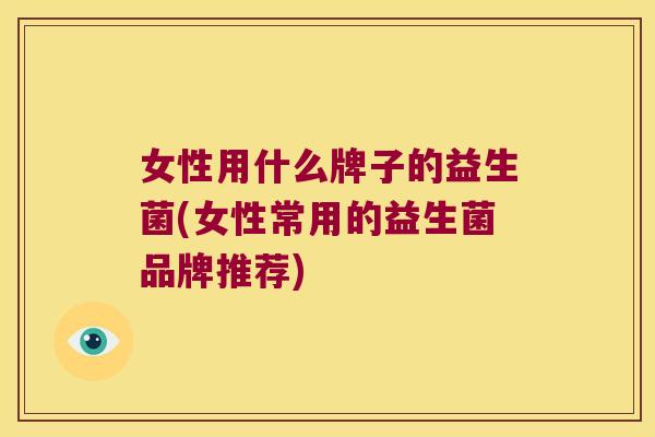 女性用什么牌子的益生菌(女性常用的益生菌品牌推荐)