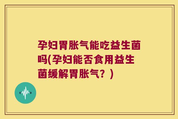 孕妇胃胀气能吃益生菌吗(孕妇能否食用益生菌缓解胃胀气？)