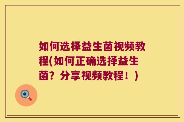 如何选择益生菌视频教程(如何正确选择益生菌?分享视频教程!) 如何选择益生菌视频教程(如何正确选择益生菌?分享视频教程!)