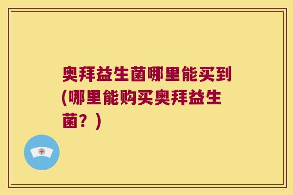 奥拜益生菌哪里能买到(哪里能购买奥拜益生菌?) 奥拜益生菌哪里能买到(哪里能购买奥拜益生菌?)
