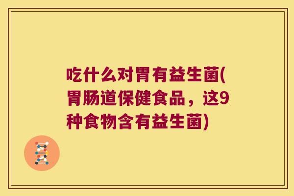 吃什么对胃有益生菌(胃肠道保健食品，这9种食物含有益生菌)
