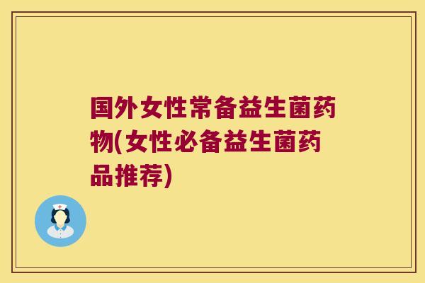 国外女性常备益生菌(女性必备益生菌药品推荐) 国外女性常备益生菌(女性必备益生菌药品推荐)