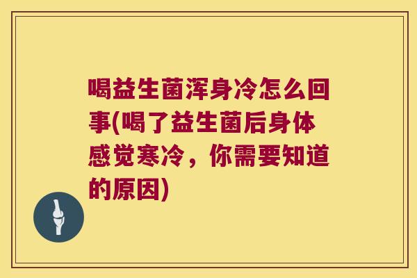喝益生菌浑身冷怎么回事(喝了益生菌后身体感觉寒冷，你需要知道的原因)