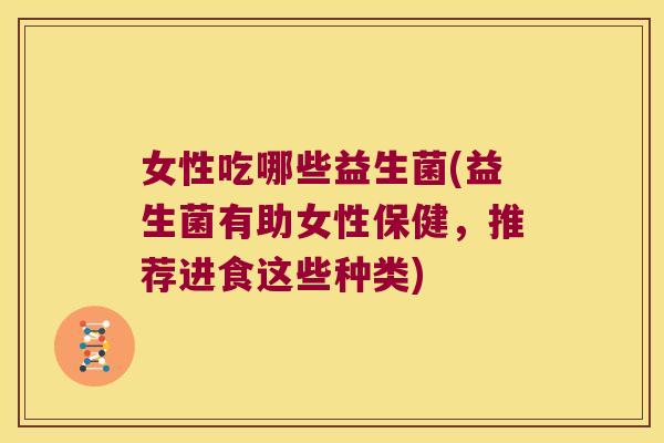 女性吃哪些益生菌(益生菌有助女性保健，推荐进食这些种类)