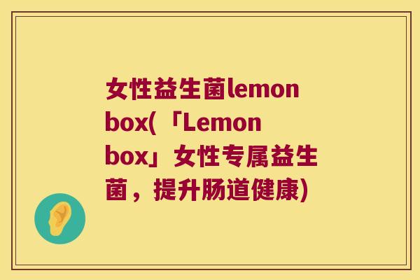 女性益生菌lemonbox(「Lemonbox」女性专属益生菌，提升肠道健康)