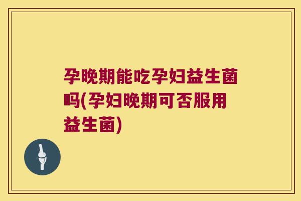 孕晚期能吃孕妇益生菌吗(孕妇晚期可否服用益生菌)