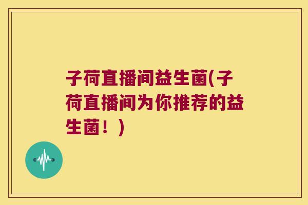 子荷直播间益生菌(子荷直播间为你推荐的益生菌！)
