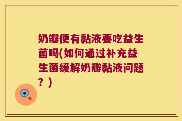 奶瓣便有黏液要吃益生菌吗(如何通过补充益生菌缓解奶瓣黏液问题？)