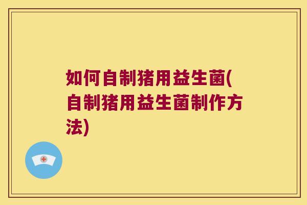 如何自制猪用益生菌(自制猪用益生菌制作方法)