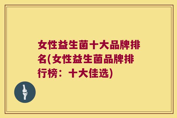 女性益生菌十大品牌排名(女性益生菌品牌排行榜：十大佳选)