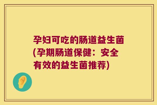 孕妇可吃的肠道益生菌(孕期肠道保健：安全有效的益生菌推荐)