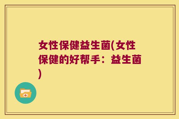 女性保健益生菌(女性保健的好帮手：益生菌)