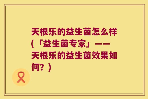 天根乐的益生菌怎么样(「益生菌专家」——天根乐的益生菌效果如何？)