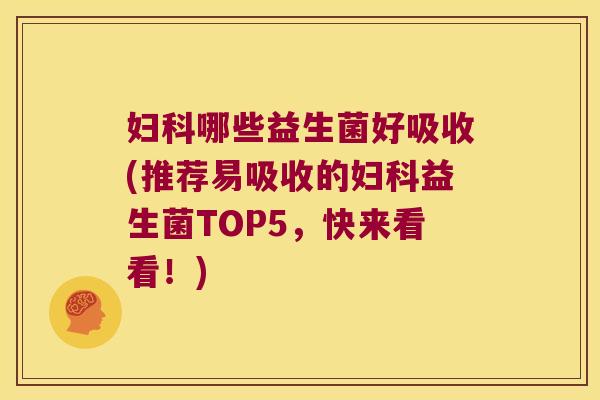 妇科哪些益生菌好吸收(推荐易吸收的妇科益生菌TOP5，快来看看！)