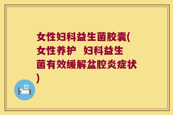 女性妇科益生菌胶囊(女性养护  妇科益生菌有效缓解盆腔炎症状)