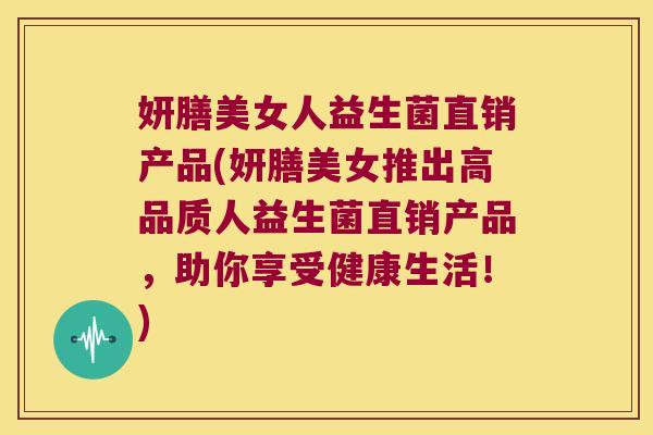 妍膳美女人益生菌直销产品(妍膳美女推出高品质人益生菌直销产品，助你享受健康生活！)