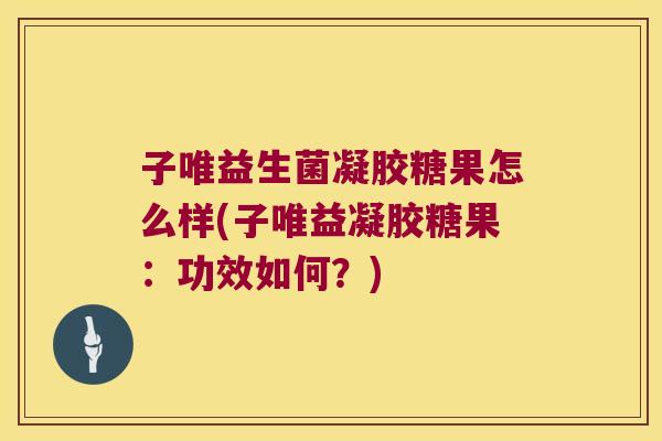 子唯益生菌凝胶糖果怎么样(子唯益凝胶糖果：功效如何？)
