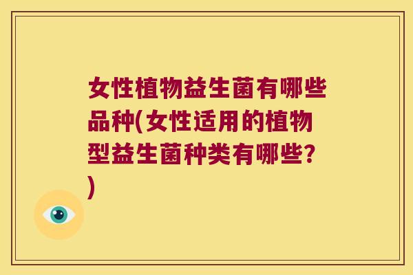 女性植物益生菌有哪些品种(女性适用的植物型益生菌种类有哪些？)