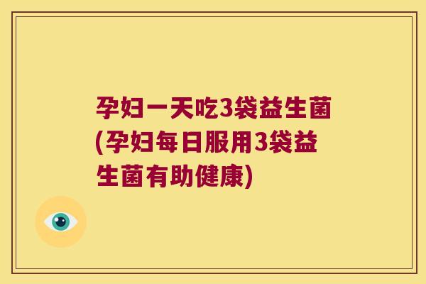 孕妇一天吃3袋益生菌(孕妇每日服用3袋益生菌有助健康)