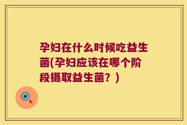 孕妇在什么时候吃益生菌(孕妇应该在哪个阶段摄取益生菌?) 孕妇在什么时候吃益生菌(孕妇应该在哪个阶段摄取益生菌?)