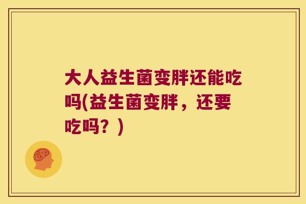 大人益生菌变胖还能吃吗(益生菌变胖，还要吃吗？)