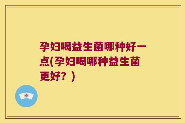 孕妇喝益生菌哪种好一点(孕妇喝哪种益生菌更好？)