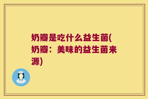 奶瓣是吃什么益生菌(奶瓣:美味的益生菌来源) 奶瓣是吃什么益生菌(奶瓣:美味的益生菌来源)