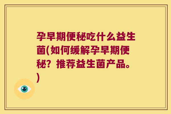 孕早期便秘吃什么益生菌(如何缓解孕早期便秘？推荐益生菌产品。)