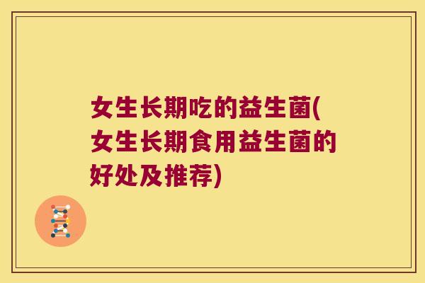 女生长期吃的益生菌(女生长期食用益生菌的好处及推荐)