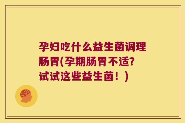 孕妇吃什么益生菌调理肠胃(孕期肠胃不适?试试这些益生菌!) 孕妇吃什么益生菌调理肠胃(孕期肠胃不适?试试这些益生菌!)