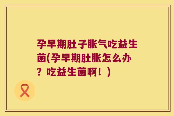 孕早期肚子胀气吃益生菌(孕早期肚胀怎么办？吃益生菌啊！)