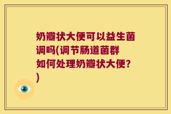 奶瓣状大便可以益生菌调吗(调节肠道菌群 如何处理奶瓣状大便？)