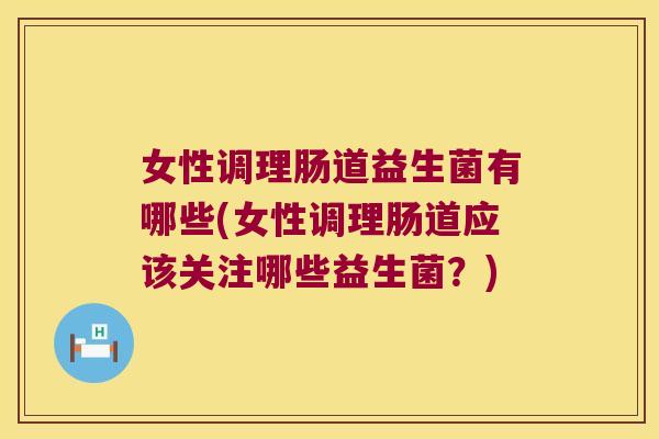 女性调理肠道益生菌有哪些(女性调理肠道应该关注哪些益生菌？)