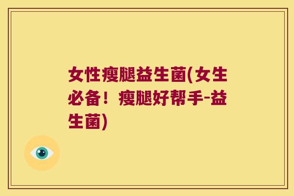 女性瘦腿益生菌(女生必备!瘦腿好帮手-益生菌) 女性瘦腿益生菌(女生必备!瘦腿好帮手-益生菌)