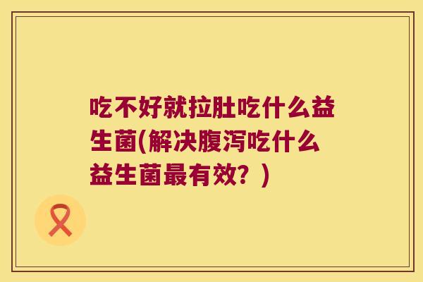 吃不好就拉肚吃什么益生菌(解决腹泻吃什么益生菌最有效？)