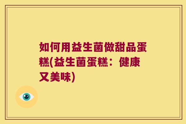 如何用益生菌做甜品蛋糕(益生菌蛋糕：健康又美味)