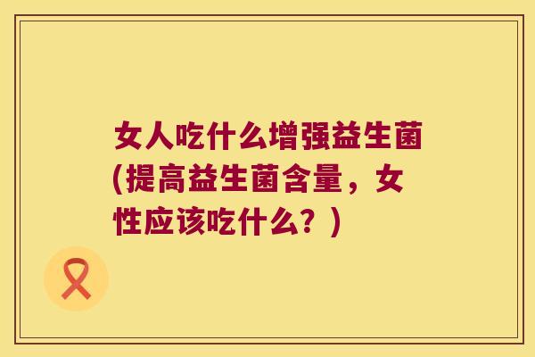 女人吃什么增强益生菌(提高益生菌含量，女性应该吃什么？)