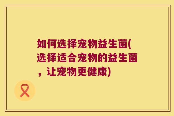 如何选择宠物益生菌(选择适合宠物的益生菌,让宠物更健康) 如何选择宠物益生菌(选择适合宠物的益生菌,让宠物更健康)