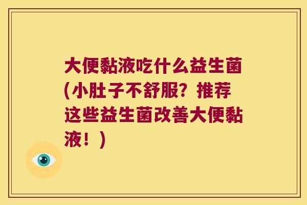 大便黏液吃什么益生菌(小肚子不舒服？推荐这些益生菌改善大便黏液！)