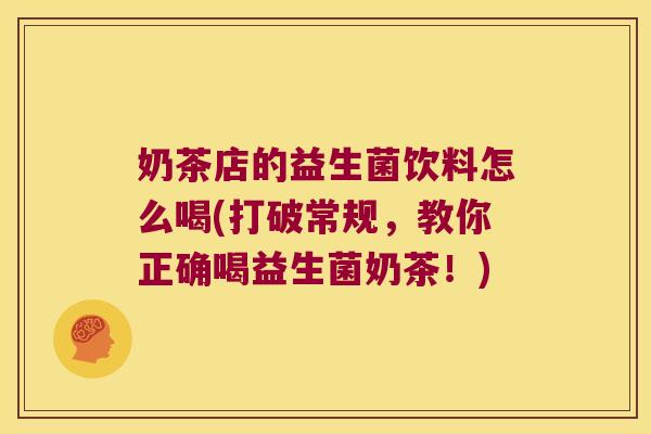 奶茶店的益生菌饮料怎么喝(打破常规，教你正确喝益生菌奶茶！)
