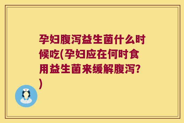 孕妇腹泻益生菌什么时候吃(孕妇应在何时食用益生菌来缓解腹泻？)