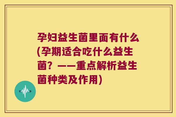 孕妇益生菌里面有什么(孕期适合吃什么益生菌？——重点解析益生菌种类及作用)