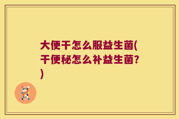 大便干怎么服益生菌(干便秘怎么补益生菌？)