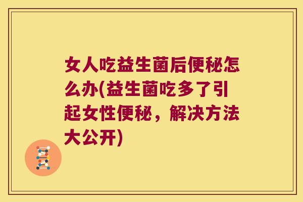 女人吃益生菌后怎么办(益生菌吃多了引起女性,解决方法大公开) 女人吃益生菌后怎么办(益生菌吃多了引起女性,解决方法大公开)