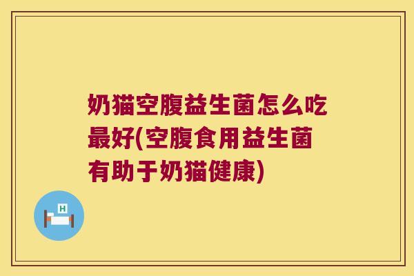 奶猫空腹益生菌怎么吃最好(空腹食用益生菌有助于奶猫健康)