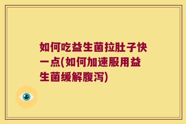 如何吃益生菌拉肚子快一点(如何加速服用益生菌缓解腹泻)
