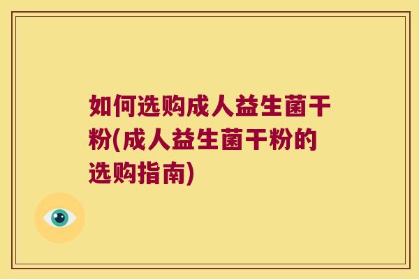 如何选购成人益生菌干粉(成人益生菌干粉的选购指南)
