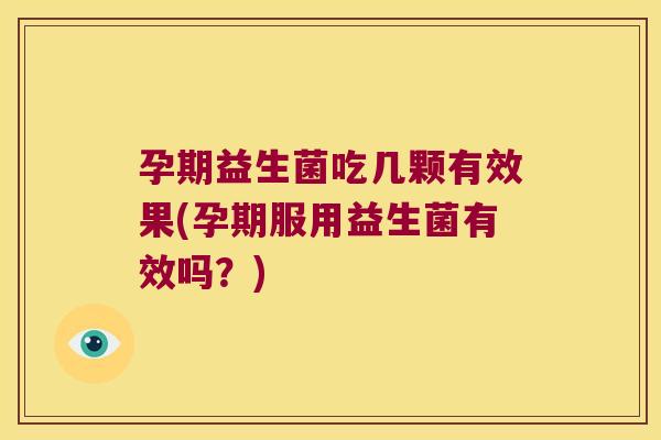 孕期益生菌吃几颗有效果(孕期服用益生菌有效吗？)