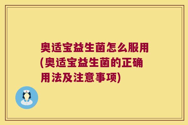 奥适宝益生菌怎么服用(奥适宝益生菌的正确用法及注意事项) 奥适宝益生菌怎么服用(奥适宝益生菌的正确用法及注意事项)
