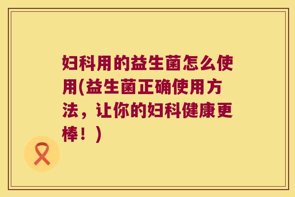 用的益生菌怎么使用(益生菌正确使用方法,让你的健康更棒!) 用的益生菌怎么使用(益生菌正确使用方法,让你的健康更棒!)
